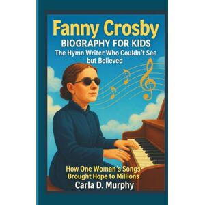 Murphy, Carla D. FANNY CROSBY BIOGRAPHY FOR KIDS: THE HYMN WRITER WHO COULDN’T SEE BUT BELIEVED How One Woman’s Songs Brought Hope To Millions Murphy, Carla D. FANNY CROSBY BIOGRAPHY FOR KIDS: THE HYMN WRITER WHO COULDN’T SEE BUT BELIEVED How One Woman’s Songs Brought Hope To Millions