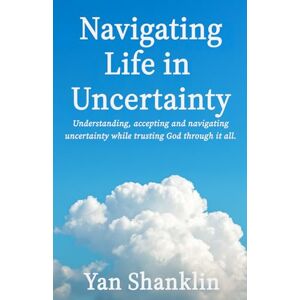 Shanklin, Yan Navigating Life in Uncertainty: Understanding, accepting, and navigating uncertainty while trusting God through it all. Shanklin, Yan Navigating Life in Uncertainty: Understanding, accepting, and navigating uncertainty while trusting God through it all.