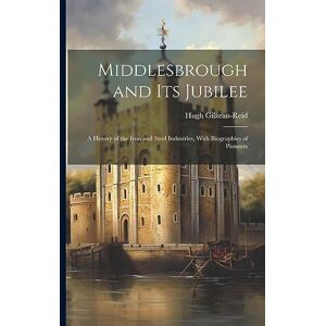 Gilzean-Reid, Hugh Middlesbrough and Its Jubilee: A History of the Iron and Steel Industries, With Biographies of Pioneers Gilzean-Reid, Hugh Middlesbrough and Its Jubilee: A History of the Iron and Steel Industries, With Biographies of Pioneers
