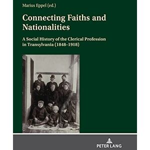 Peter Lang GmbH, Internationaler Verlag der Wissenschaften Connecting Faiths and Nationalities: A Social History of the Clerical Profession in Transylvania (1848-1918) Peter Lang GmbH, Internationaler Verlag der Wissenschaften Connecting Faiths and Nationalities: A Social History of the Clerical Profession in Transylvania (1848-1918)