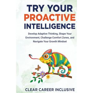 Inclusive, Clear Career Try Your Proactive Intelligence: Develop Adaptive Thinking, Shape Your Environment, Challenge Comfort Zones, and Navigate Your Growth Mindset (Build Character Skills for Success) Inclusive, Clear Career Try Your Proactive Intelligence: Develop Adaptive Thinking, Shape Your Environment, Challenge Comfort Zones, and Navigate Your Growth Mindset (Build Character Skills for Success)