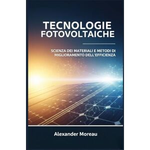 Moreau, Alexander Tecnologie Fotovoltaiche: Scienza dei Materiali e Metodi di Miglioramento dell'efficienza Moreau, Alexander Tecnologie Fotovoltaiche: Scienza dei Materiali e Metodi di Miglioramento dell'efficienza