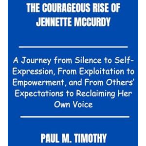 Timothy, Paul M. The Courageous Rise of Jennette McCurdy: A Journey from Silence to Self-Expression, From Exploitation to Empowerment, and From Others’ Expectations to Reclaiming Her Own Voice Timothy, Paul M. The Courageous Rise of Jennette McCurdy: A Journey from Silence to Self-Expression, From Exploitation to Empowerment, and From Others’ Expectations to Reclaiming Her Own Voice
