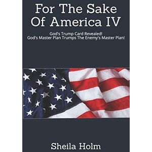 Holm, Sheila For The Sake Of America IV: God's Trump Card Revealed! God's Master Plan Trumps The Enemy's Master Plan: 4 Holm, Sheila For The Sake Of America IV: God's Trump Card Revealed! God's Master Plan Trumps The Enemy's Master Plan: 4