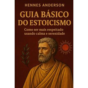 Anderson, Hennes Guia básico do estoicismo: Como ser mais respeitado usando calma e serenidade. Anderson, Hennes Guia básico do estoicismo: Como ser mais respeitado usando calma e serenidade.