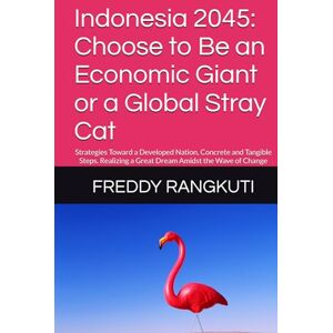 RANGKUTI, FREDDY Indonesia 2045: Choose to Be an Economic Giant or a Global Stray Cat: Strategies Toward a Developed Nation, Concrete and Tangible Steps. Realizing a Great Dream Amidst the Wave of Change RANGKUTI, FREDDY Indonesia 2045: Choose to Be an Economic Giant or a Global Stray Cat: Strategies Toward a Developed Nation, Concrete and Tangible Steps. Realizing a Great Dream Amidst the Wave of Change