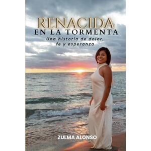 Alonso, Zulma Renacida en la Tormenta: Una historia de dolor, fe y esperanza Alonso, Zulma Renacida en la Tormenta: Una historia de dolor, fe y esperanza