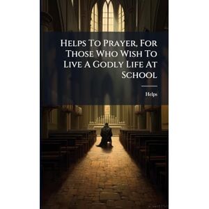 Helps To Prayer, For Those Who Wish To Live A Godly Life At School Helps To Prayer, For Those Who Wish To Live A Godly Life At School