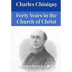 Chiniquy, Charles Forty Years in the Church of Christ Chiniquy, Charles Forty Years in the Church of Christ