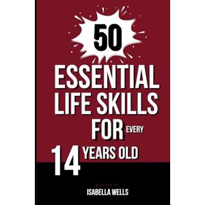 Wells, Isabella 50 Essential Life Skills for Every 14-Year-Old: A Comprehensive Guide to Mastering Social, Emotional, and Intellectual Abilities for teens to Build a Foundation for Lifelong Success Wells, Isabella 50 Essential Life Skills for Every 14-Year-Old: A Comprehensive Guide to Mastering Social, Emotional, and Intellectual Abilities for teens to Build a Foundation for Lifelong Success