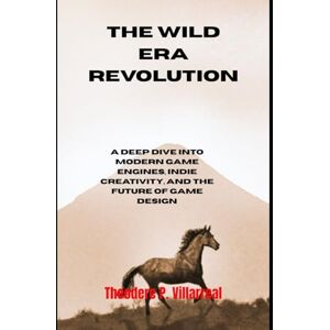Villarreal, Theodere P. The Wild Era Revolution: A Deep Dive into Modern Game Engines, Indie Creativity, and the Future of Game Design Villarreal, Theodere P. The Wild Era Revolution: A Deep Dive into Modern Game Engines, Indie Creativity, and the Future of Game Design