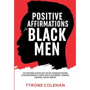 Coleman, Tyrone Positive Affirmations for Black Men: Uplifting Words to Repeat Daily That Will Reprogram Your Mind to Overcome Barriers to Fitness, Wealth, Relationships, Leadership, Confidence, and Self Sabotage Coleman, Tyrone Positive Affirmations for Black Men: Uplifting Words to Repeat Daily That Will Reprogram Your Mind to Overcome Barriers to Fitness, Wealth, Relationships, Leadership, Confidence, and Self Sabotage