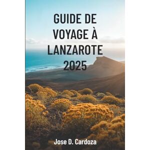 Cardoza, Jose D. GUIDE DE VOYAGE À LANZAROTE 2025: Aventures insulaires et secrets locaux dans le paradis volcanique espagnol Cardoza, Jose D. GUIDE DE VOYAGE À LANZAROTE 2025: Aventures insulaires et secrets locaux dans le paradis volcanique espagnol