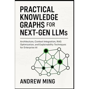 Ming, Andrew Practical Knowledge Graphs for Next Gen LLMs: Architecture, Context Integration, RAG Optimization, and Explainability Techniques for Enterprise AI Ming, Andrew Practical Knowledge Graphs for Next Gen LLMs: Architecture, Context Integration, RAG Optimization, and Explainability Techniques for Enterprise AI