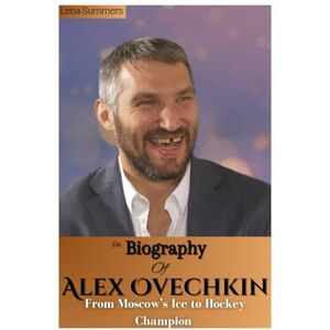 Summers, Lena The Biography Of Alex Ovechkin: From Moscow’s Ice to Hockey Champion The Untamed Rise of a Legend Summers, Lena The Biography Of Alex Ovechkin: From Moscow’s Ice to Hockey Champion The Untamed Rise of a Legend