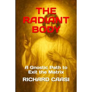 CAASI, RICHARD THE RADIANT BODY: A Gnostic Path to Exit the Matrix CAASI, RICHARD THE RADIANT BODY: A Gnostic Path to Exit the Matrix