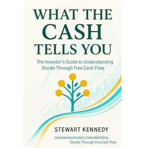 Kennedy, Stewart What the Cash Tells You: The Investor’s Guide to Understanding Stocks Through Free Cash Flow Kennedy, Stewart What the Cash Tells You: The Investor’s Guide to Understanding Stocks Through Free Cash Flow
