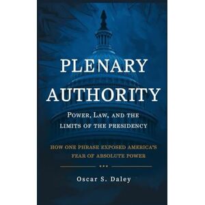 Daley, Oscar S. Plenary Authority: Power, Law, and the Limits of the Presidency: How One Phrase Exposed America’s Fear of Absolute Power Daley, Oscar S. Plenary Authority: Power, Law, and the Limits of the Presidency: How One Phrase Exposed America’s Fear of Absolute Power