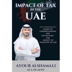 Al Shamali, Ayoub Impact Of Tax In The UAE: Your Comprehensive Guide to Understanding and Navigating UAE Tax Al Shamali, Ayoub Impact Of Tax In The UAE: Your Comprehensive Guide to Understanding and Navigating UAE Tax
