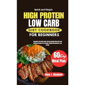 Elizabeth, Mary J. QUICK AND SIMPLE HIGH PROTEIN LOW CARB DIET COOKBOOK FOR BEGINNERS: Transform Your Body with a 60-Day Healthy Meal Plan and Delicious Recipes for Strength, Weight Management, and Energy Elizabeth, Mary J. QUICK AND SIMPLE HIGH PROTEIN LOW CARB DIET COOKBOOK FOR BEGINNERS: Transform Your Body with a 60-Day Healthy Meal Plan and Delicious Recipes for Strength, Weight Management, and Energy