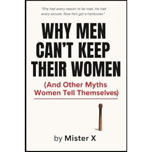 X, Mister Why Men Cant Keep Their Women: And Other Myths Women Tell Themselves (Emotional Misdirection Chronicles) X, Mister Why Men Cant Keep Their Women: And Other Myths Women Tell Themselves (Emotional Misdirection Chronicles)