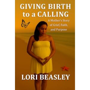 Beasley, Lori Giving Birth To A Calling: "A Mother's Story of Grief, Faith and Purpose" (The Journey Home) Beasley, Lori Giving Birth To A Calling: "A Mother's Story of Grief, Faith and Purpose" (The Journey Home)