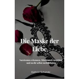 Schatzki, Kathrin Die Maske der Liebe: Narzissmus erkennen, Missbrauch verstehen und zu dir selbst zurückfinden Schatzki, Kathrin Die Maske der Liebe: Narzissmus erkennen, Missbrauch verstehen und zu dir selbst zurückfinden