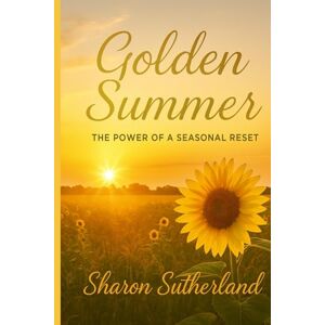 Sutherland, Sharon M. Golden Summer: The Power of a Seasonal Reset Sutherland, Sharon M. Golden Summer: The Power of a Seasonal Reset