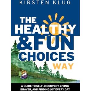 Klug, Kirsten E The Healthy & Fun Choices Way: A Guide to Self-Discovery, Living Braver, and Finding Joy Every Day Klug, Kirsten E The Healthy & Fun Choices Way: A Guide to Self-Discovery, Living Braver, and Finding Joy Every Day