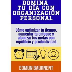 Baurnent, Edmun Domina tu día con organización personal: Cómo optimizar tu tiempo, aumentar tu enfoque y alcanzar tus metas con equilibrio y productividad Baurnent, Edmun Domina tu día con organización personal: Cómo optimizar tu tiempo, aumentar tu enfoque y alcanzar tus metas con equilibrio y productividad