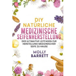 Barrett, Molly DIY NATÜRLICHE MEDIZINISCHE SEIFENHERSTELLUNG: Der ultimative Leitfaden zur Herstellung medizinischer Seife zu Hause Barrett, Molly DIY NATÜRLICHE MEDIZINISCHE SEIFENHERSTELLUNG: Der ultimative Leitfaden zur Herstellung medizinischer Seife zu Hause