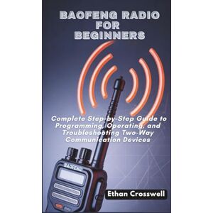 Crosswell, Ethan Baofeng Radio for Beginners: Complete Step-by-Step Guide to Programming, Operating, and Troubleshooting Two-Way Communication Devices Crosswell, Ethan Baofeng Radio for Beginners: Complete Step-by-Step Guide to Programming, Operating, and Troubleshooting Two-Way Communication Devices