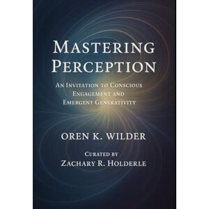 Wilder, Oren K. Mastering Perception: An Invitation To Conscious Engagement and Emergent Generativity Wilder, Oren K. Mastering Perception: An Invitation To Conscious Engagement and Emergent Generativity