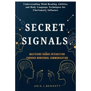 Bennett, Aria J. Secret Signals: Mastering Human Interaction Through Nonverbal Communication: Understanding Mind-Reading Abilities and Body Language Techniques for Charismatic Influence Bennett, Aria J. Secret Signals: Mastering Human Interaction Through Nonverbal Communication: Understanding Mind-Reading Abilities and Body Language Techniques for Charismatic Influence