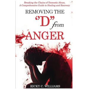 WILLIAMS, RICKY C. Removing The "D" from Anger: Breaking the Chains of Domestic Abuse, A Comprehensive Guide to Healing and Recovery WILLIAMS, RICKY C. Removing The "D" from Anger: Breaking the Chains of Domestic Abuse, A Comprehensive Guide to Healing and Recovery