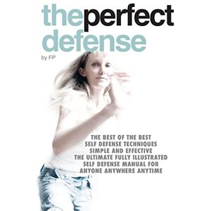 P, mr F the perfect defense: The best of the best self-defense techniques simple and effective, the ultimate fully illustrated defense manual for anyone, ... Defense Manual for Anyone Anywhere Anytime P, mr F the perfect defense: The best of the best self-defense techniques simple and effective, the ultimate fully illustrated defense manual for anyone, ... Defense Manual for Anyone Anywhere Anytime