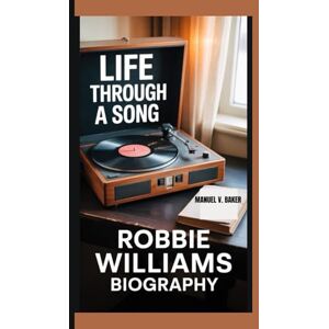 V. Baker, Manuel LIFE THROUGH A SONG: Robbie Williams Biography V. Baker, Manuel LIFE THROUGH A SONG: Robbie Williams Biography