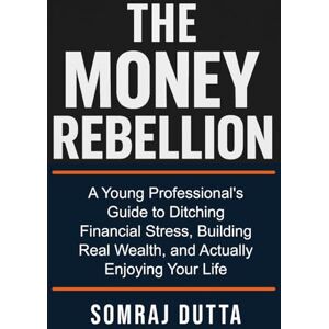 Dutta, Somraj The Money Rebellion: A Young Professional's Guide to Ditching Financial Stress, Building Real Wealth, and Actually Enjoying Your Life. Dutta, Somraj The Money Rebellion: A Young Professional's Guide to Ditching Financial Stress, Building Real Wealth, and Actually Enjoying Your Life.