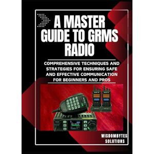 Solutions, WisdomBytes A MASTER GUIDE TO GRMS RADIO: Comprehensive Techniques and Strategies for Ensuring Safe and Effective Communication for Beginners and Pros Solutions, WisdomBytes A MASTER GUIDE TO GRMS RADIO: Comprehensive Techniques and Strategies for Ensuring Safe and Effective Communication for Beginners and Pros