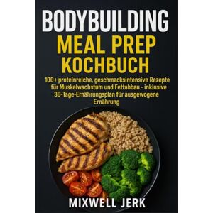 Jerk, Mixwell BODYBUILDING Meal Prep Kochbuch: 100+ proteinreiche, geschmacksintensive Rezepte für Muskelwachstum und Fettabbau – inklusive 30-Tage- Ernährungsplan für ausgewogene Ernährung Jerk, Mixwell BODYBUILDING Meal Prep Kochbuch: 100+ proteinreiche, geschmacksintensive Rezepte für Muskelwachstum und Fettabbau – inklusive 30-Tage- Ernährungsplan für ausgewogene Ernährung