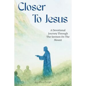 Denney Barrington, April Closer To Jesus: A Devotional Journey Through The Sermon On The Mount Denney Barrington, April Closer To Jesus: A Devotional Journey Through The Sermon On The Mount