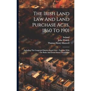 Wakely, John The Irish Land Law And Land Purchase Acts, 1860 To 1901: (including The Congested Districts Board Acts): Together With The Rules And Forms Issued Thereunder Wakely, John The Irish Land Law And Land Purchase Acts, 1860 To 1901: (including The Congested Districts Board Acts): Together With The Rules And Forms Issued Thereunder
