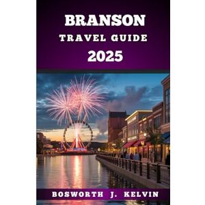 KELVIN, BOSWORTH J. BRANSON TRAVEL GUIDE 2025: Explore and Discover the Heart of the Ozarks with Music, Adventure, and Hidden Gems KELVIN, BOSWORTH J. BRANSON TRAVEL GUIDE 2025: Explore and Discover the Heart of the Ozarks with Music, Adventure, and Hidden Gems
