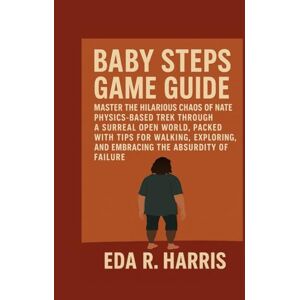 Harris, Miss Eda R. Baby Steps Game Guide: Master the Hilarious Chaos of Nate’s Physics-Based Trek Through a Surreal Open World, Packed with Tips for Walking, Exploring, and Embracing the Absurdity of Failure Harris, Miss Eda R. Baby Steps Game Guide: Master the Hilarious Chaos of Nate’s Physics-Based Trek Through a Surreal Open World, Packed with Tips for Walking, Exploring, and Embracing the Absurdity of Failure