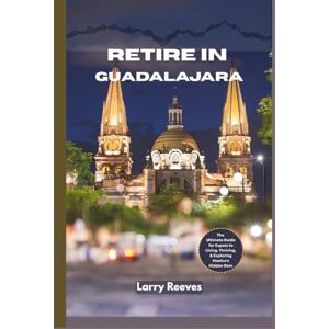 Reeves, Larry Retire in Guadalajara: The Ultimate Guide for Expats to Living, Thriving, and Exploring Mexico's Hidden Gem Reeves, Larry Retire in Guadalajara: The Ultimate Guide for Expats to Living, Thriving, and Exploring Mexico's Hidden Gem