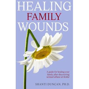 Duncan, Shanti Healing Family Wounds: A Practical and Compassionate Guide to Successfully Navigating Sexual Abuse Within the Home Duncan, Shanti Healing Family Wounds: A Practical and Compassionate Guide to Successfully Navigating Sexual Abuse Within the Home