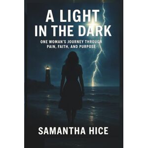 Hice, Samantha Ann A Light in the Dark: One Woman's Journey Through Pain, Faith, and Purpose Hice, Samantha Ann A Light in the Dark: One Woman's Journey Through Pain, Faith, and Purpose