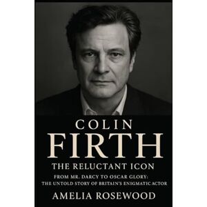 Rosewood Colin Firth: The Reluctant Icon: From Mr. Darcy to Oscar Glory; The Untold Story of Britain's Enigmatic Actor Rosewood Colin Firth: The Reluctant Icon: From Mr. Darcy to Oscar Glory; The Untold Story of Britain's Enigmatic Actor