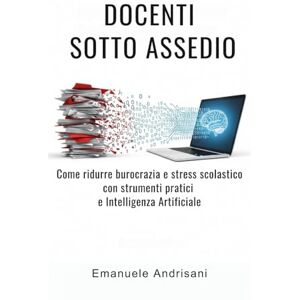 Andrisani, Emanuele DOCENTI SOTTO ASSEDIO: Come ridurre burocrazia e stress scolastico con strumenti pratici e Intelligenza Artificiale Andrisani, Emanuele DOCENTI SOTTO ASSEDIO: Come ridurre burocrazia e stress scolastico con strumenti pratici e Intelligenza Artificiale