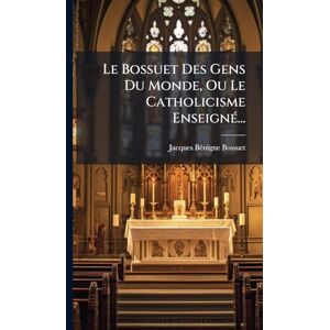 Bossuet, Jacques Bã(c)Nigne Le Bossuet Des Gens Du Monde, Ou Le Catholicisme EnseignÃ(c)... Bossuet, Jacques Bã(c)Nigne Le Bossuet Des Gens Du Monde, Ou Le Catholicisme EnseignÃ(c)...